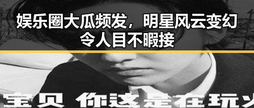娱乐圈大瓜频发，明星风云变幻令人目不暇接