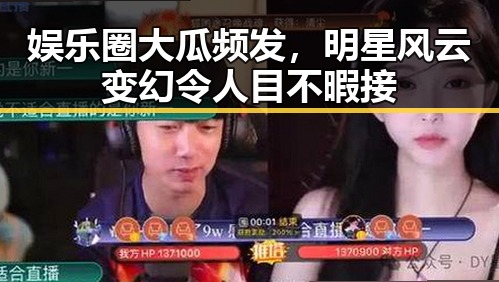 娱乐圈大瓜频发,明星风云变幻令人目不暇接