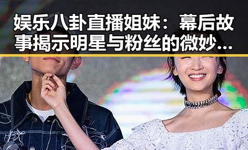 娱乐八卦直播姐妹:幕后故事揭示明星与粉丝的微妙关系