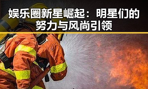 娱乐圈新星崛起:明星们的努力与风尚引领