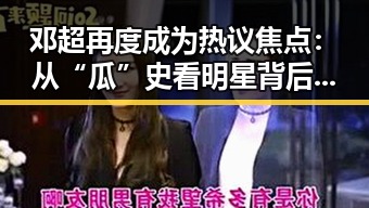 邓超再度成为热议焦点：从“瓜”史看明星背后的真实生活