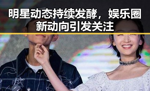 明星动态持续发酵,娱乐圈新动向引发关注
