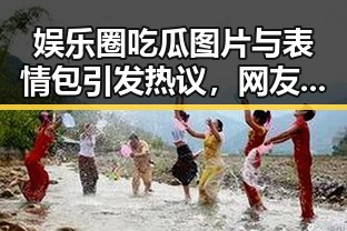 娱乐圈吃瓜图片与表情包引发热议,网友评论不断