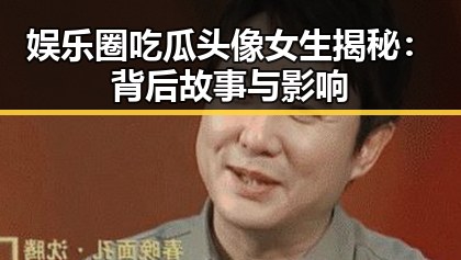 娱乐圈吃瓜头像女生揭秘:背后故事与影响