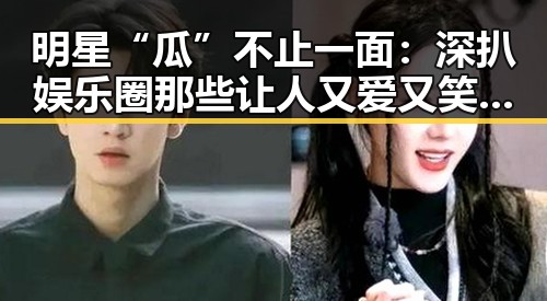 明星“瓜”不止一面：深扒娱乐圈那些让人又爱又笑的幕后故事