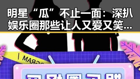 明星“瓜”不止一面:深扒娱乐圈那些让人又爱又笑的幕后故事
