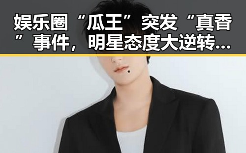 娱乐圈“瓜王”突发“真香”事件，明星态度大逆转引热议